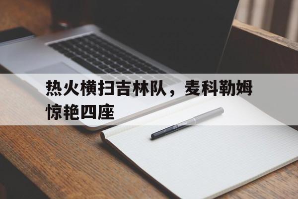 开云体育app-热火横扫吉林队，麦科勒姆惊艳四座